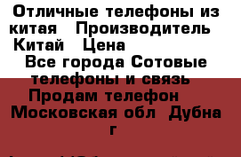 Отличные телефоны из китая › Производитель ­ Китай › Цена ­ 5000-10000 - Все города Сотовые телефоны и связь » Продам телефон   . Московская обл.,Дубна г.